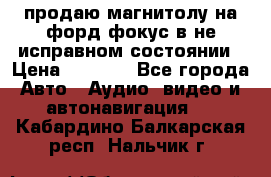 продаю магнитолу на форд-фокус в не исправном состоянии › Цена ­ 2 000 - Все города Авто » Аудио, видео и автонавигация   . Кабардино-Балкарская респ.,Нальчик г.